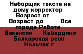 Наборщик текста на дому,корректор › Возраст от ­ 18 › Возраст до ­ 40 - Все города Работа » Вакансии   . Кабардино-Балкарская респ.,Нальчик г.